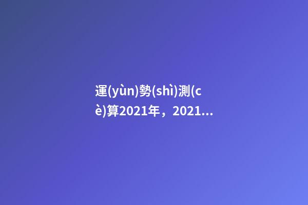 運(yùn)勢(shì)測(cè)算2021年，2021八字流年運(yùn)勢(shì)分析 卜易居2021年運(yùn)勢(shì)，2021年生肖運(yùn)勢(shì)大全-第1張-觀點(diǎn)-玄機(jī)派